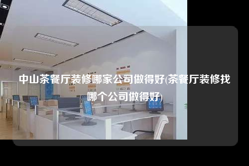 中山茶餐廳裝修哪家公司做得好(茶餐廳裝修找哪個公司做得好)