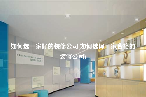 如何選一家好的裝修公司(如何選擇一家合格的裝修公司)