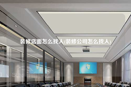 裝修店面怎么找人(裝修公司怎么找人)