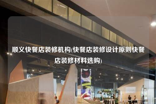 順義快餐店裝修機(jī)構(gòu)(快餐店裝修設(shè)計原則快餐店裝修材料選購)