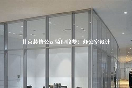 北京裝修公司監理收費:辦公室設計