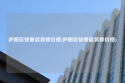 廬陽區快餐店裝修價格(廬陽區快餐店裝修價格)