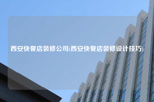 西安快餐店裝修公司(西安快餐店裝修設(shè)計技巧)