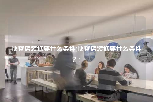 快餐店裝修要什么條件(快餐店裝修要什么條件?)