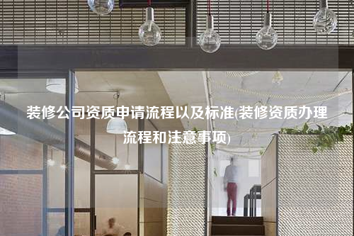 裝修公司資質(zhì)申請(qǐng)流程以及標(biāo)準(zhǔn)(裝修資質(zhì)辦理流程和注意事項(xiàng))
