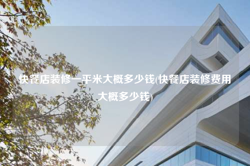 快餐店裝修一平米大概多少錢(快餐店裝修費用大概多少錢)