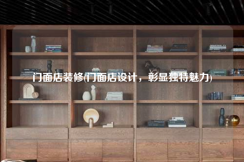 門面店裝修(門面店設(shè)計,彰顯獨特魅力)