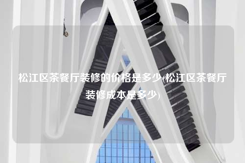 松江區(qū)茶餐廳裝修的價(jià)格是多少(松江區(qū)茶餐廳裝修成本是多少)