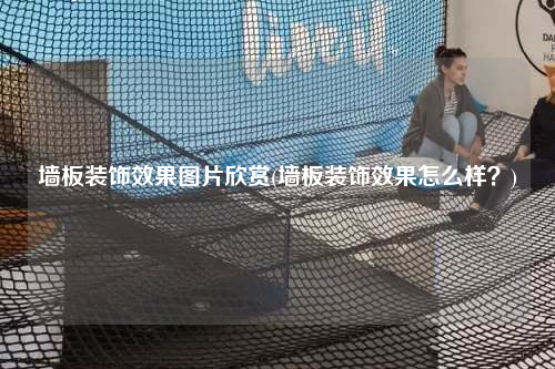 墻板裝飾效果圖片欣賞(墻板裝飾效果怎么樣?)