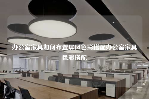 辦公室家具如何布置屏風(fēng)色彩搭配辦公室家具色彩搭配