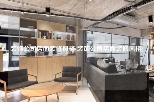 裝飾公司店面裝修風(fēng)格(裝飾公司店面裝修風(fēng)格)