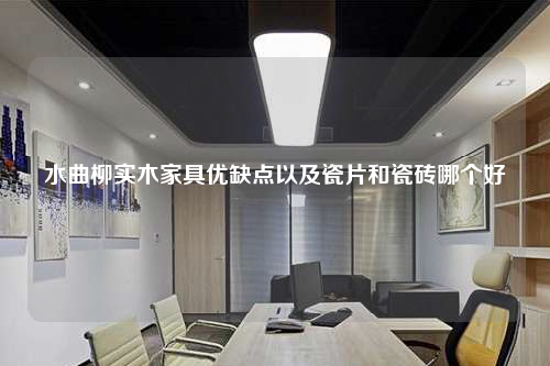 水曲柳實木家具優缺點以及瓷片和瓷磚哪個好