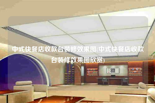 中式快餐店收款臺裝修效果圖(中式快餐店收款臺裝修效果圖欣賞)