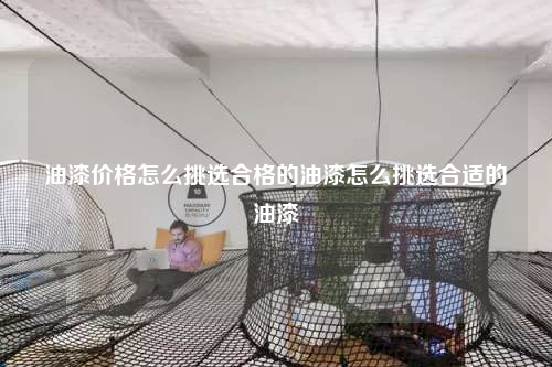 油漆價格怎么挑選合格的油漆怎么挑選合適的油漆