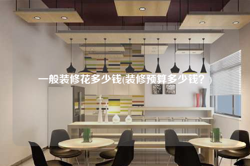 一般裝修花多少錢(裝修預算多少錢?)