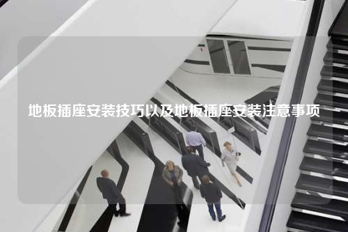 地板插座安裝技巧以及地板插座安裝注意事項