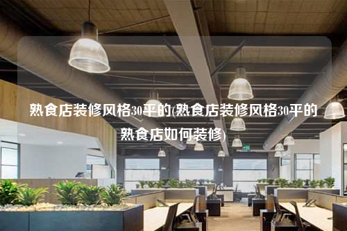 熟食店裝修風格30平的(熟食店裝修風格30平的熟食店如何裝修)