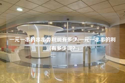 一元一串的串串香利潤有多少(一元一串串的利潤有多少呢?)