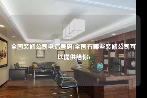 全國裝修公司電話號碼(全國有哪些裝修公司可以提供給你)