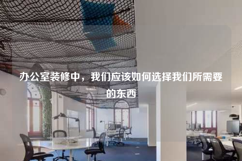 辦公室裝修中,我們應該如何選擇我們所需要的東西