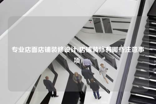 專業(yè)店面店鋪裝修設(shè)計(店鋪裝修有哪些注意事項)
