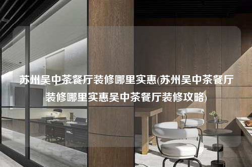 蘇州吳中茶餐廳裝修哪里實惠(蘇州吳中茶餐廳裝修哪里實惠吳中茶餐廳裝修攻略)