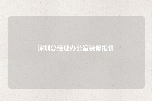 深圳總經(jīng)理辦公室裝修報(bào)價(jià)