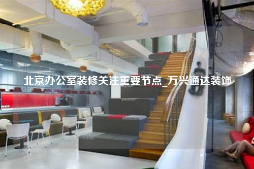 北京辦公室裝修關(guān)注重要節(jié)點(diǎn)_萬(wàn)興通達(dá)裝飾