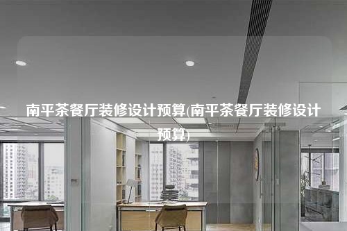 南平茶餐廳裝修設(shè)計(jì)預(yù)算(南平茶餐廳裝修設(shè)計(jì)預(yù)算)
