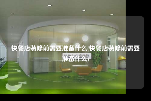 快餐店裝修前需要準備什么(快餐店裝修前需要準備什么)