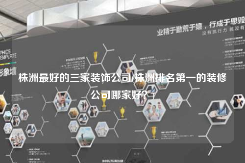 株洲最好的三家裝飾公司(株洲排名第一的裝修公司哪家好?)