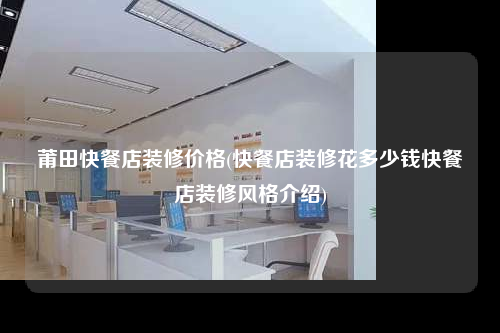 莆田快餐店裝修價格(快餐店裝修花多少錢快餐店裝修風格介紹)