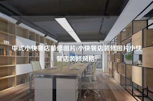 中式小快餐店裝修圖片(小快餐店裝修圖片小快餐店裝修風格)