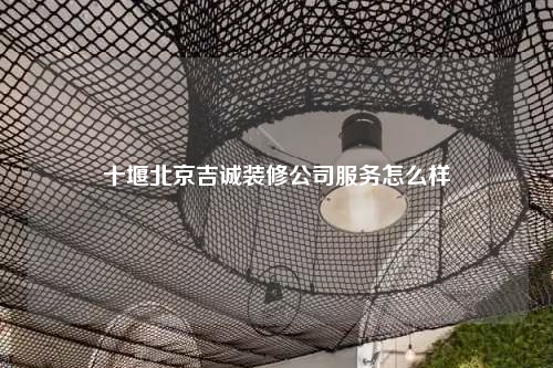 十堰北京吉誠裝修公司服務怎么樣