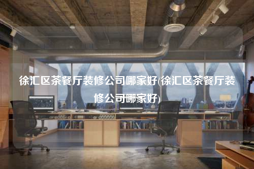徐匯區(qū)茶餐廳裝修公司哪家好(徐匯區(qū)茶餐廳裝修公司哪家好)