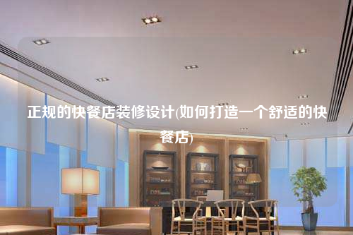 正規(guī)的快餐店裝修設(shè)計(如何打造一個舒適的快餐店)