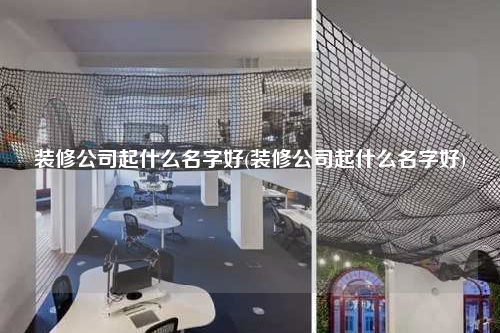 裝修公司起什么名字好(裝修公司起什么名字好)