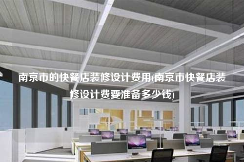 南京市的快餐店裝修設(shè)計費用(南京市快餐店裝修設(shè)計費要準(zhǔn)備多少錢)