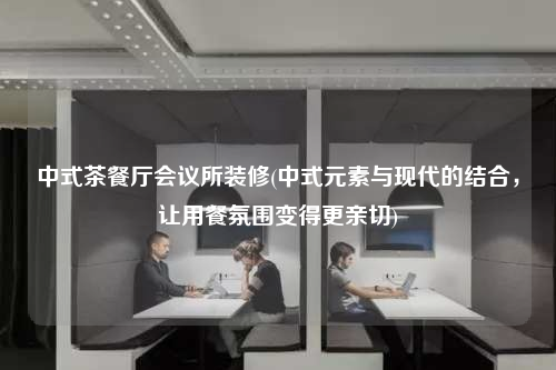 中式茶餐廳會議所裝修(中式元素與現代的結合,讓用餐氛圍變得更親切)