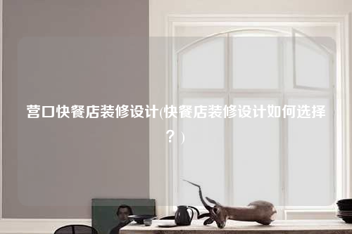 營口快餐店裝修設計(快餐店裝修設計如何選擇?)