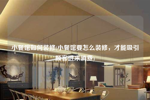 小餐館如何裝修(小餐館要怎么裝修,才能吸引顧客進(jìn)來(lái)消費(fèi))
