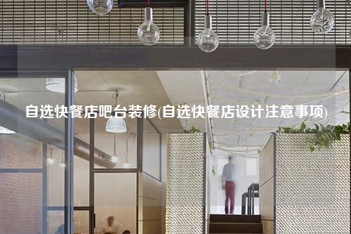 自選快餐店吧臺(tái)裝修(自選快餐店設(shè)計(jì)注意事項(xiàng))