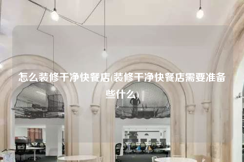 怎么裝修干凈快餐店(裝修干凈快餐店需要準備些什么)