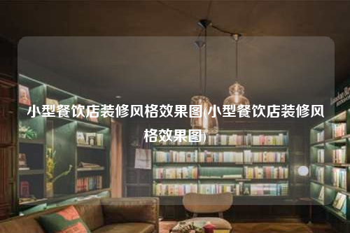 小型餐飲店裝修風格效果圖(小型餐飲店裝修風格效果圖)