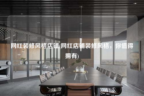 網(wǎng)紅裝修風(fēng)格店鋪(網(wǎng)紅店鋪裝修風(fēng)格,你值得擁有)
