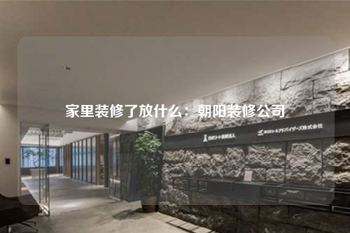 家里裝修了放什么:朝陽裝修公司