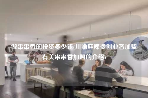 做串串香的投資多少錢(川渝麻辣燙創(chuàng)業(yè)者加盟有關(guān)串串香加盟的介紹)