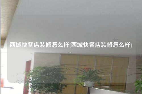 西城快餐店裝修怎么樣(西城快餐店裝修怎么樣)