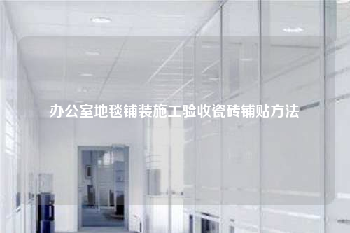 辦公室地毯鋪裝施工驗(yàn)收瓷磚鋪貼方法