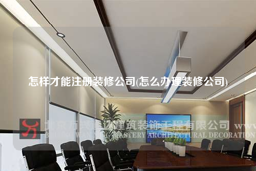 怎樣才能注冊裝修公司(怎么辦理裝修公司)